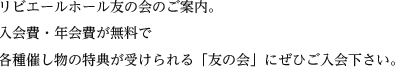 リビエールホール友の会のご案内。入会費・年会費が無料で各種催し物の特典が受けられる「友の会」にぜひご入会下さい。